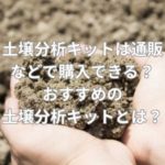 土壌分析キットは通販などで購入できる？おすすめの土壌分析キットとは？