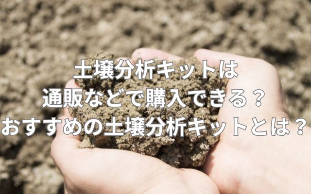 土壌分析キットは通販などで購入できる？おすすめの土壌分析キットとは？