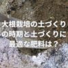 大根栽培の土づくりの時期と土づくりに最適な肥料は？